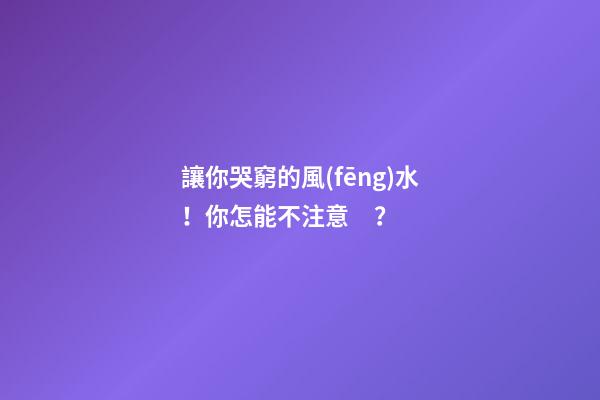 讓你哭窮的風(fēng)水！你怎能不注意？